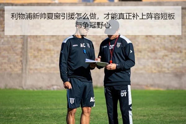 利物浦新帅夏窗引援怎么做，才能真正补上阵容短板与争冠野心